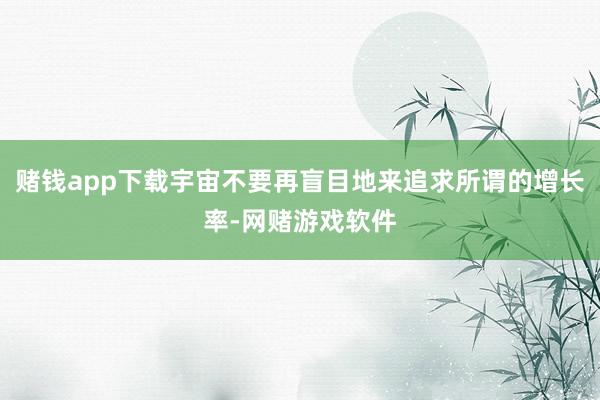 赌钱app下载宇宙不要再盲目地来追求所谓的增长率-网赌游戏软件