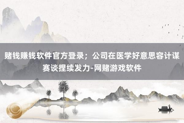 赌钱赚钱软件官方登录；公司在医学好意思容计谋赛谈捏续发力-网赌游戏软件