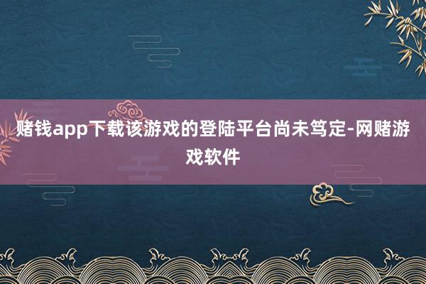 赌钱app下载该游戏的登陆平台尚未笃定-网赌游戏软件
