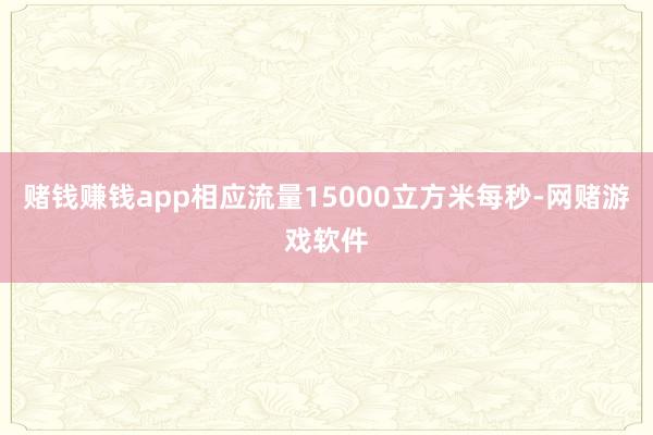 赌钱赚钱app相应流量15000立方米每秒-网赌游戏软件