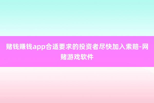 赌钱赚钱app合适要求的投资者尽快加入索赔-网赌游戏软件
