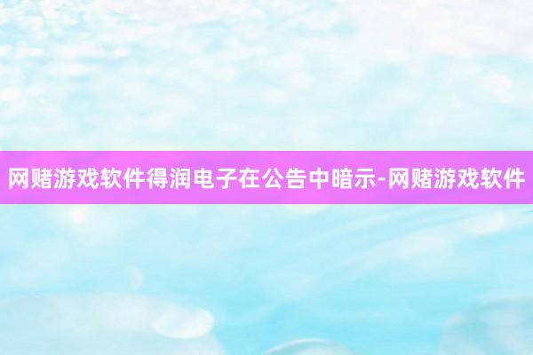 网赌游戏软件得润电子在公告中暗示-网赌游戏软件
