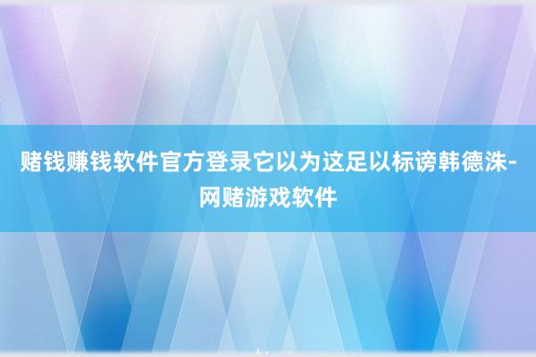 赌钱赚钱软件官方登录它以为这足以标谤韩德洙-网赌游戏软件