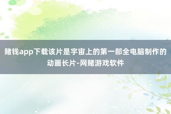 赌钱app下载该片是宇宙上的第一部全电脑制作的动画长片-网赌游戏软件