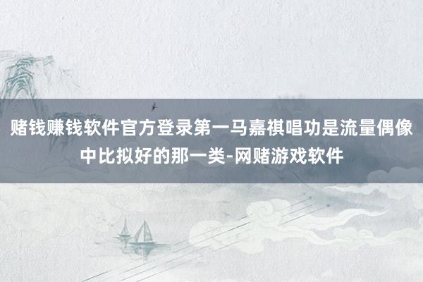 赌钱赚钱软件官方登录第一马嘉祺唱功是流量偶像中比拟好的那一类-网赌游戏软件