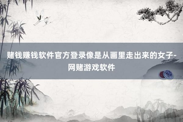 赌钱赚钱软件官方登录像是从画里走出来的女子-网赌游戏软件