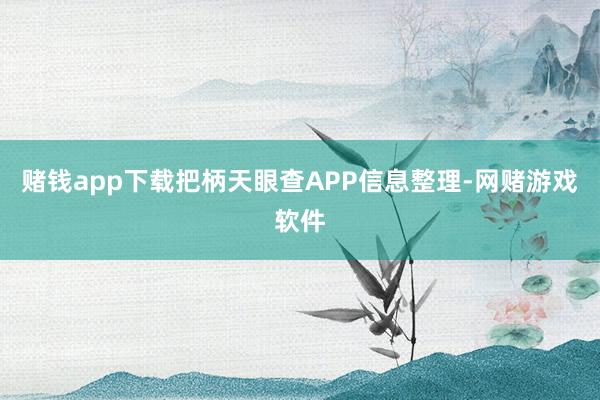 赌钱app下载把柄天眼查APP信息整理-网赌游戏软件