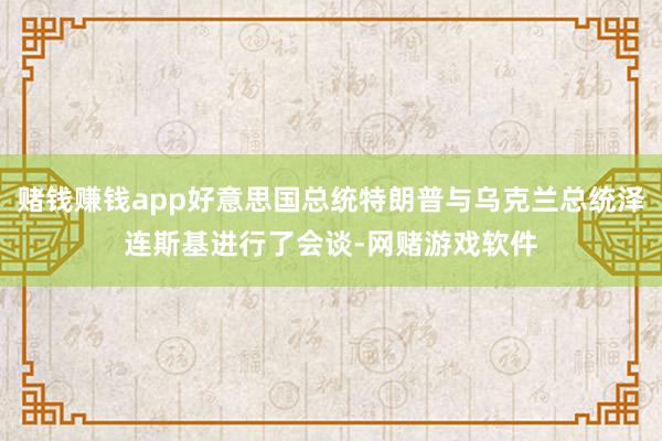 赌钱赚钱app好意思国总统特朗普与乌克兰总统泽连斯基进行了会谈-网赌游戏软件