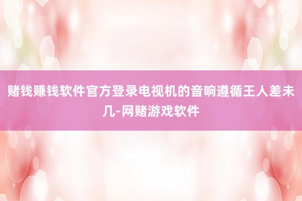 赌钱赚钱软件官方登录电视机的音响遵循王人差未几-网赌游戏软件