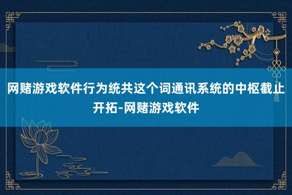 网赌游戏软件行为统共这个词通讯系统的中枢截止开拓-网赌游戏软件