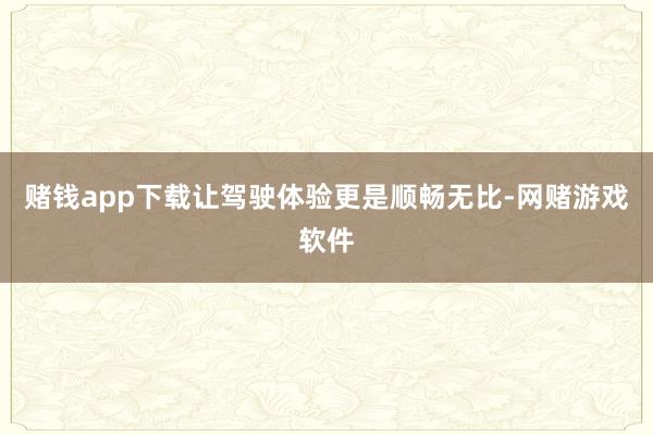 赌钱app下载让驾驶体验更是顺畅无比-网赌游戏软件