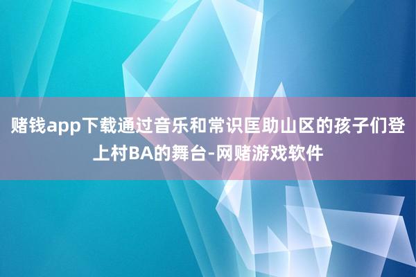 赌钱app下载通过音乐和常识匡助山区的孩子们登上村BA的舞台-网赌游戏软件