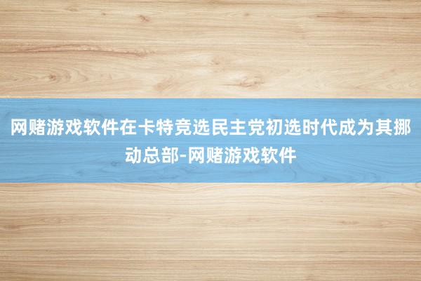 网赌游戏软件在卡特竞选民主党初选时代成为其挪动总部-网赌游戏软件