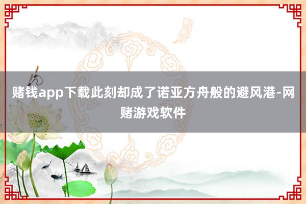 赌钱app下载此刻却成了诺亚方舟般的避风港-网赌游戏软件