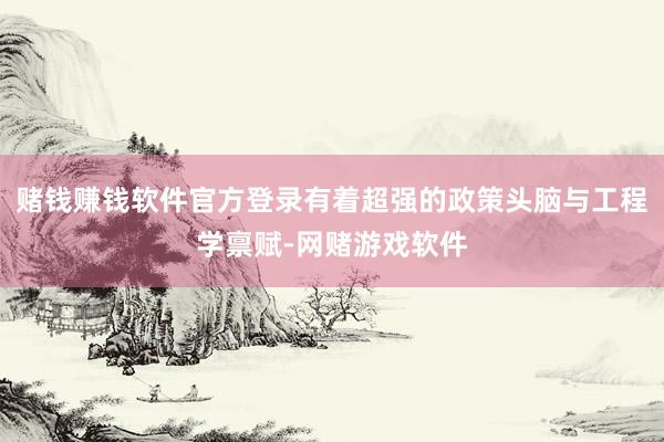 赌钱赚钱软件官方登录有着超强的政策头脑与工程学禀赋-网赌游戏软件