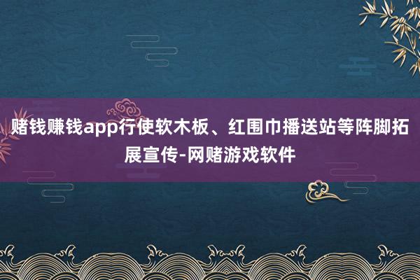 赌钱赚钱app行使软木板、红围巾播送站等阵脚拓展宣传-网赌游戏软件