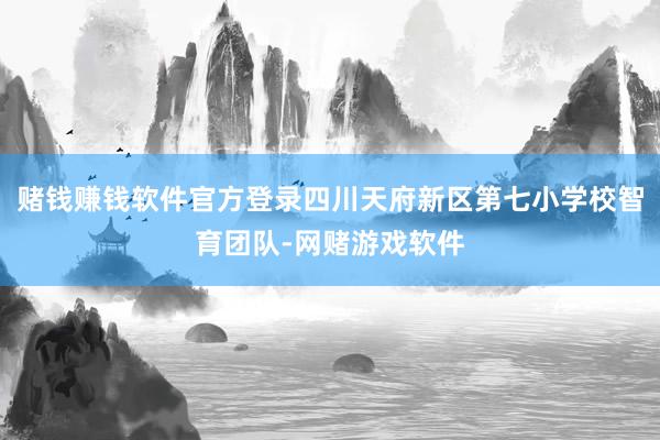 赌钱赚钱软件官方登录四川天府新区第七小学校智育团队-网赌游戏软件