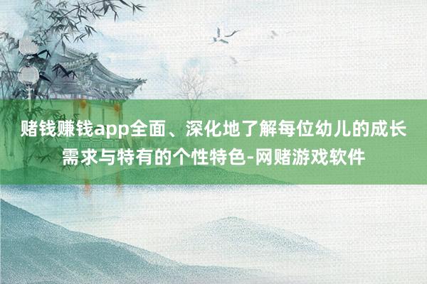 赌钱赚钱app全面、深化地了解每位幼儿的成长需求与特有的个性特色-网赌游戏软件