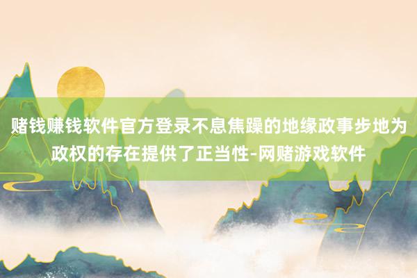 赌钱赚钱软件官方登录不息焦躁的地缘政事步地为政权的存在提供了正当性-网赌游戏软件