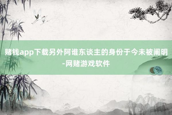 赌钱app下载另外阿谁东谈主的身份于今未被阐明-网赌游戏软件