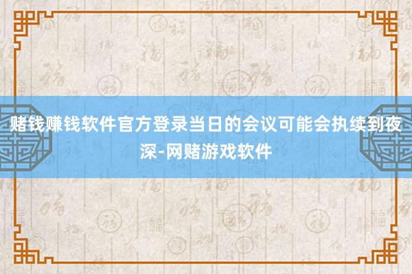 赌钱赚钱软件官方登录当日的会议可能会执续到夜深-网赌游戏软件