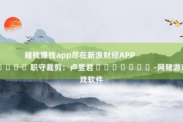 赌钱赚钱app尽在新浪财经APP            						职守裁剪：卢昱君 							-网赌游戏软件