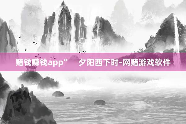 赌钱赚钱app”    夕阳西下时-网赌游戏软件