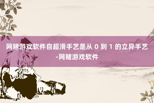 网赌游戏软件自超滑手艺是从 0 到 1 的立异手艺-网赌游戏软件