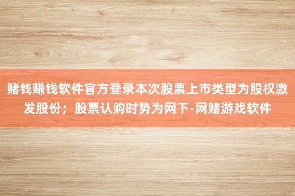 赌钱赚钱软件官方登录本次股票上市类型为股权激发股份；股票认购时势为网下-网赌游戏软件