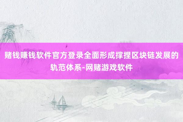 赌钱赚钱软件官方登录全面形成撑捏区块链发展的轨范体系-网赌游戏软件