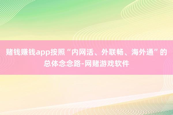 赌钱赚钱app按照“内网活、外联畅、海外通”的总体念念路-网赌游戏软件