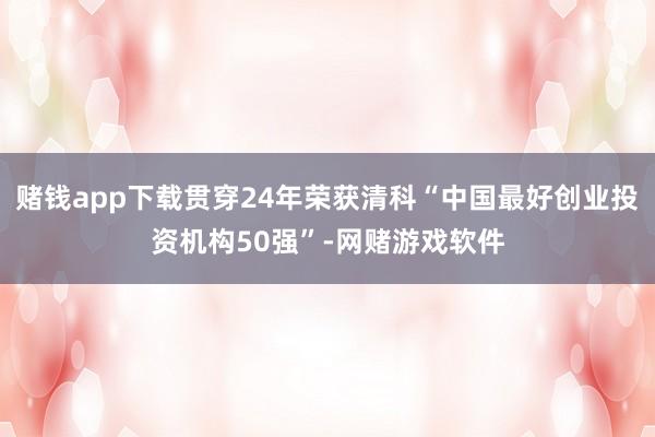 赌钱app下载贯穿24年荣获清科“中国最好创业投资机构50强”-网赌游戏软件