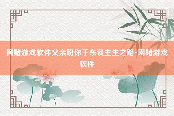网赌游戏软件父亲盼你于东谈主生之路-网赌游戏软件