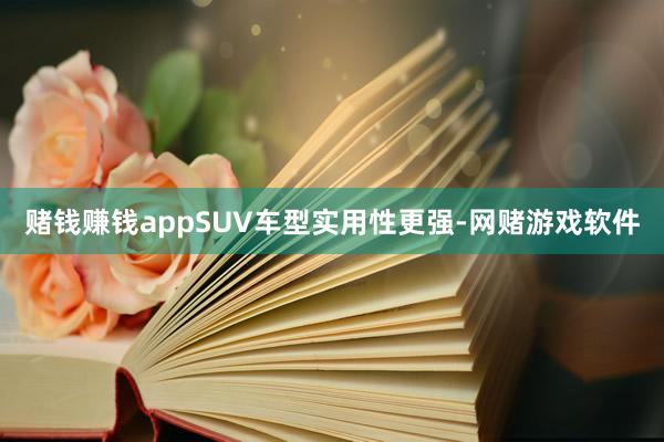 赌钱赚钱appSUV车型实用性更强-网赌游戏软件