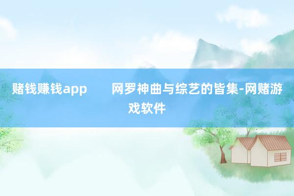 赌钱赚钱app       网罗神曲与综艺的皆集-网赌游戏软件