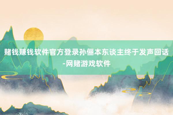 赌钱赚钱软件官方登录孙俪本东谈主终于发声回话-网赌游戏软件