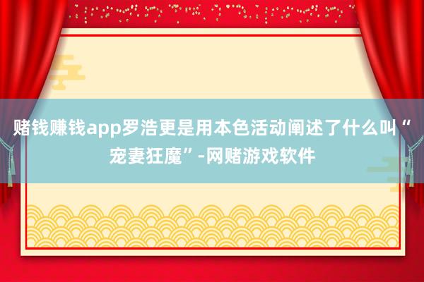 赌钱赚钱app罗浩更是用本色活动阐述了什么叫“宠妻狂魔”-网赌游戏软件