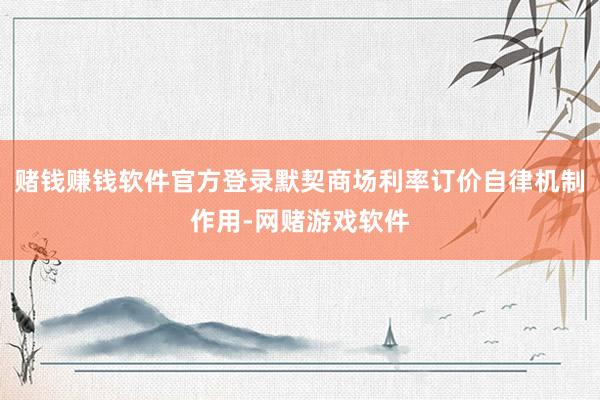 赌钱赚钱软件官方登录默契商场利率订价自律机制作用-网赌游戏软件