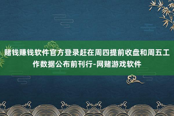 赌钱赚钱软件官方登录赶在周四提前收盘和周五工作数据公布前刊行-网赌游戏软件