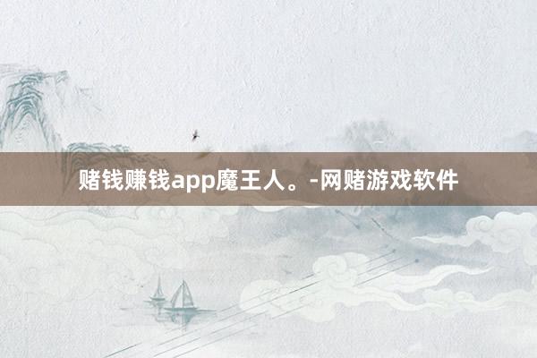 赌钱赚钱app魔王人。-网赌游戏软件