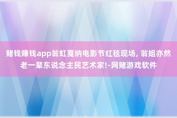 赌钱赚钱app翁虹戛纳电影节红毯现场, 翁姐亦然老一辈东说念主民艺术家!-网赌游戏软件