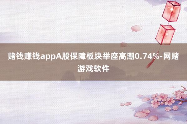 赌钱赚钱appA股保障板块举座高潮0.74%-网赌游戏软件