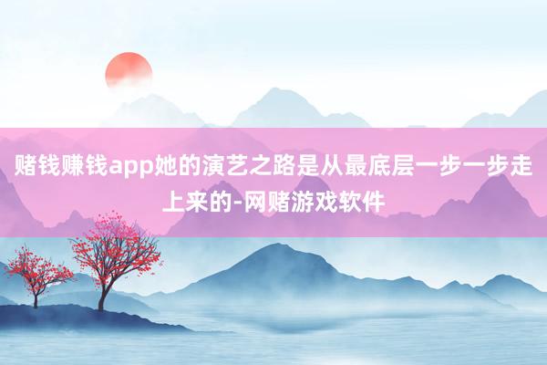 赌钱赚钱app她的演艺之路是从最底层一步一步走上来的-网赌游戏软件