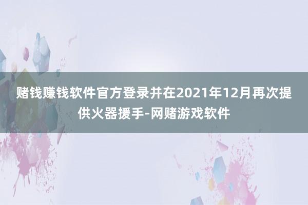 赌钱赚钱软件官方登录并在2021年12月再次提供火器援手-网赌游戏软件