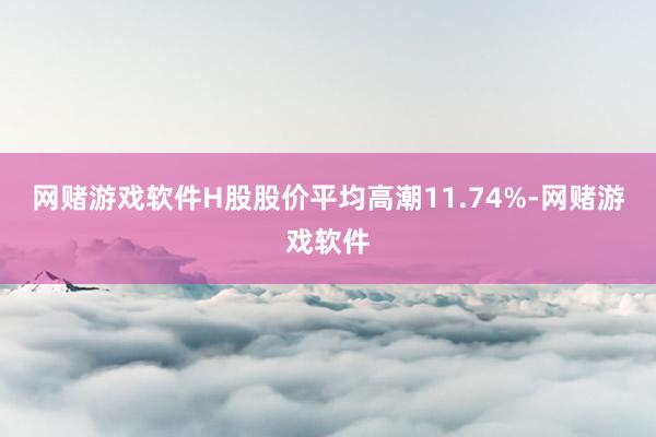 网赌游戏软件H股股价平均高潮11.74%-网赌游戏软件