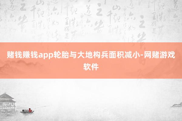 赌钱赚钱app轮胎与大地构兵面积减小-网赌游戏软件