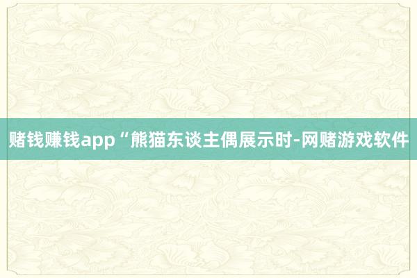 赌钱赚钱app“熊猫东谈主偶展示时-网赌游戏软件