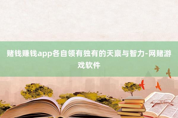 赌钱赚钱app各自领有独有的天禀与智力-网赌游戏软件