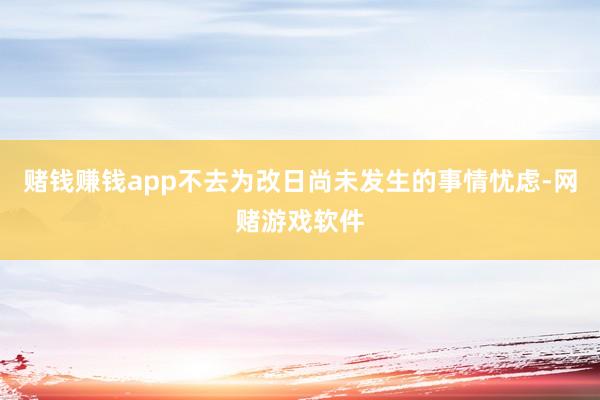 赌钱赚钱app不去为改日尚未发生的事情忧虑-网赌游戏软件