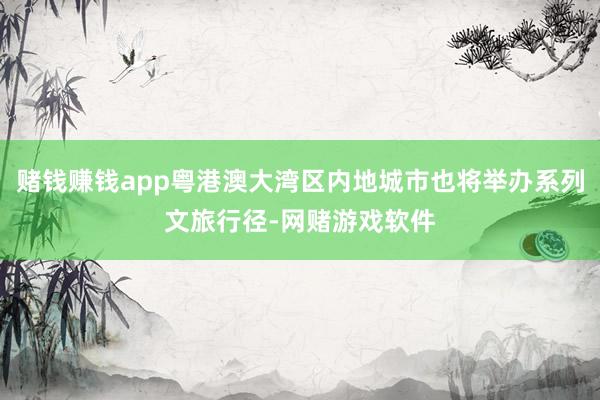 赌钱赚钱app粤港澳大湾区内地城市也将举办系列文旅行径-网赌游戏软件
